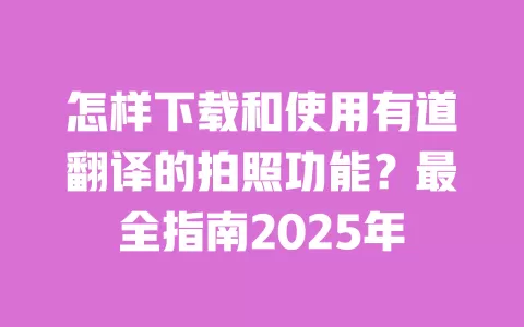 怎样下载和使用有道翻译的拍照功能?最全指南2025年 一