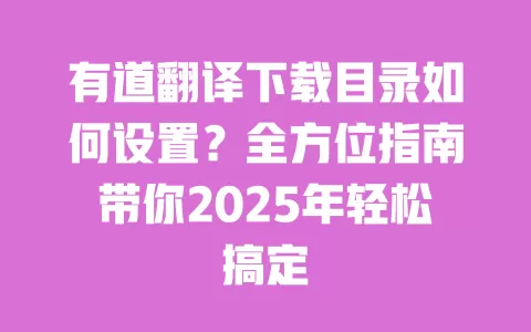 有道翻译下载目录如何设置?全方位指南带你2025年轻松搞定 一