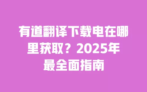 有道翻译下载电在哪里获取?2025年最全面指南 一