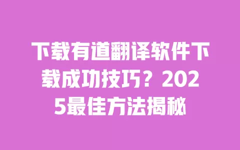 下载有道翻译软件下载成功技巧?2025最佳方法揭秘 一