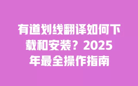 有道划线翻译如何下载和安装?2025年最全操作指南 一