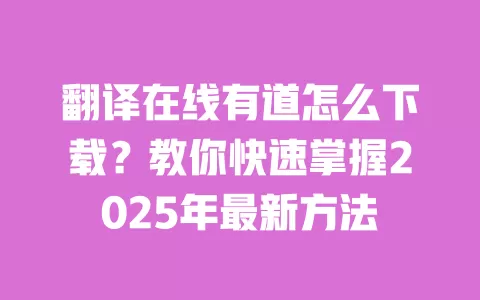 翻译在线有道怎么下载？教你快速掌握2025年最新方法 一