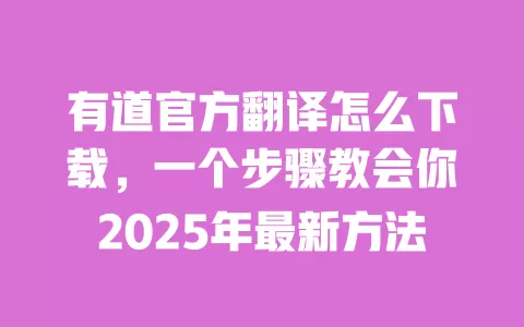 有道官方翻译怎么下载,一个步骤教会你2025年最新方法 一