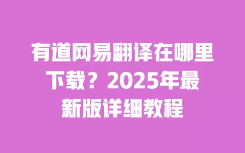 有道网易翻译在哪里下载？2025年最新版详细教程 一