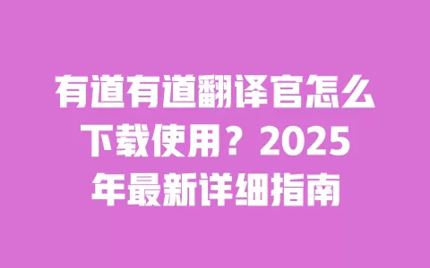 有道有道翻译官怎么下载使用？2025年最新详细指南 一